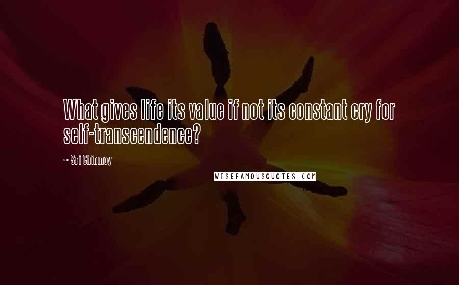 Sri Chinmoy Quotes: What gives life its value if not its constant cry for self-transcendence?