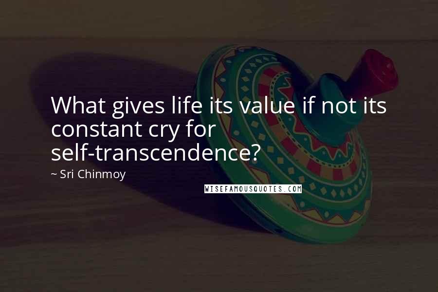Sri Chinmoy Quotes: What gives life its value if not its constant cry for self-transcendence?