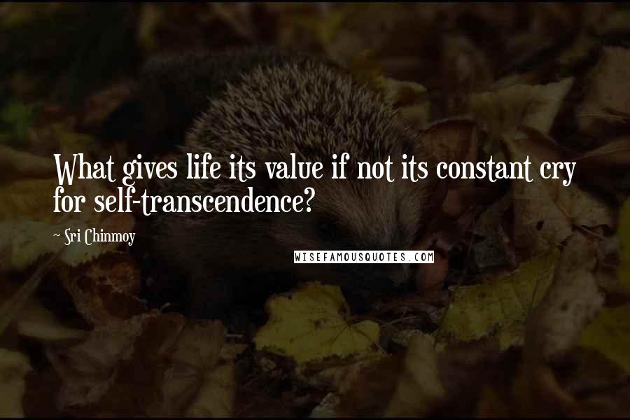 Sri Chinmoy Quotes: What gives life its value if not its constant cry for self-transcendence?