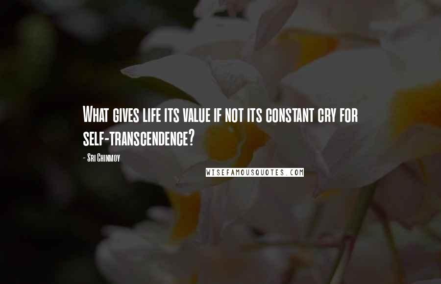 Sri Chinmoy Quotes: What gives life its value if not its constant cry for self-transcendence?