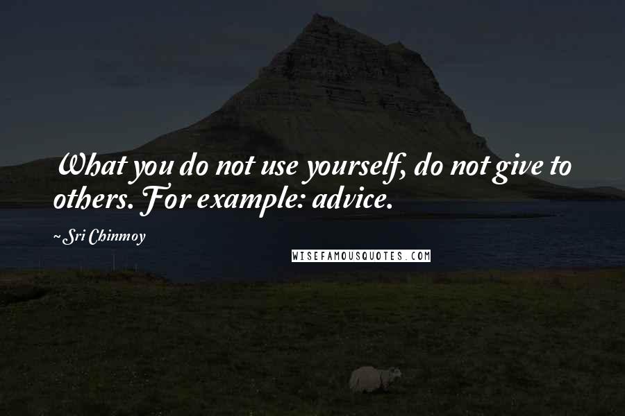 Sri Chinmoy Quotes: What you do not use yourself, do not give to others. For example: advice.