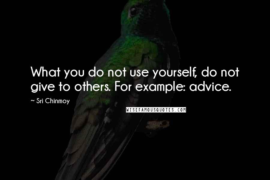 Sri Chinmoy Quotes: What you do not use yourself, do not give to others. For example: advice.