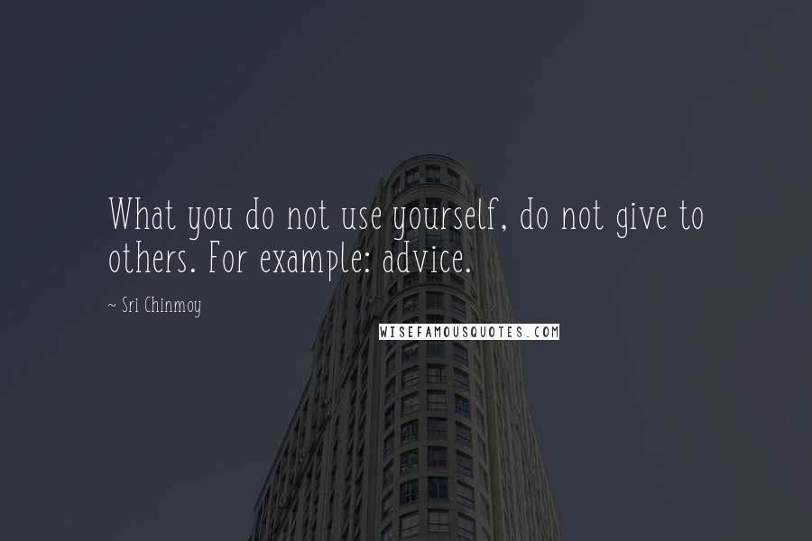 Sri Chinmoy Quotes: What you do not use yourself, do not give to others. For example: advice.
