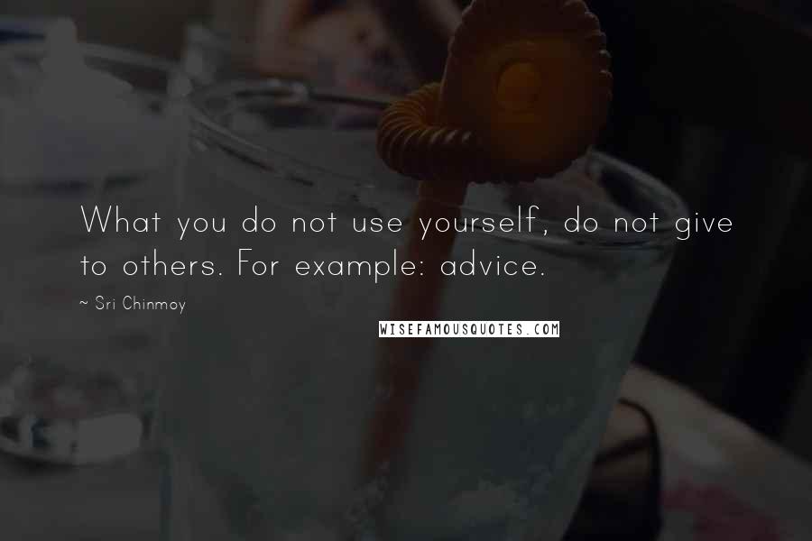 Sri Chinmoy Quotes: What you do not use yourself, do not give to others. For example: advice.