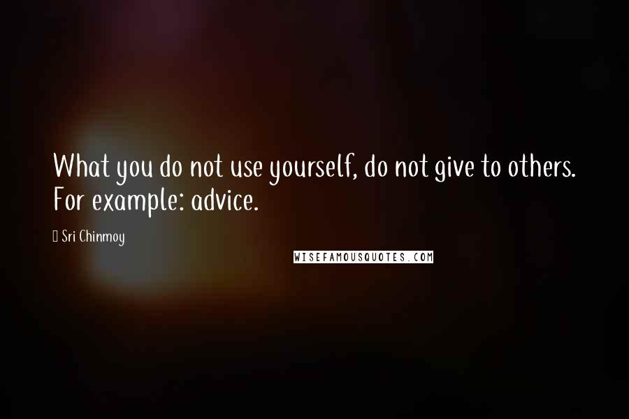 Sri Chinmoy Quotes: What you do not use yourself, do not give to others. For example: advice.