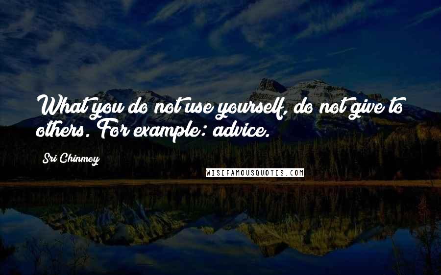 Sri Chinmoy Quotes: What you do not use yourself, do not give to others. For example: advice.