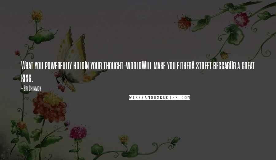 Sri Chinmoy Quotes: What you powerfully holdIn your thought-worldWill make you eitherA street beggarOr a great king.