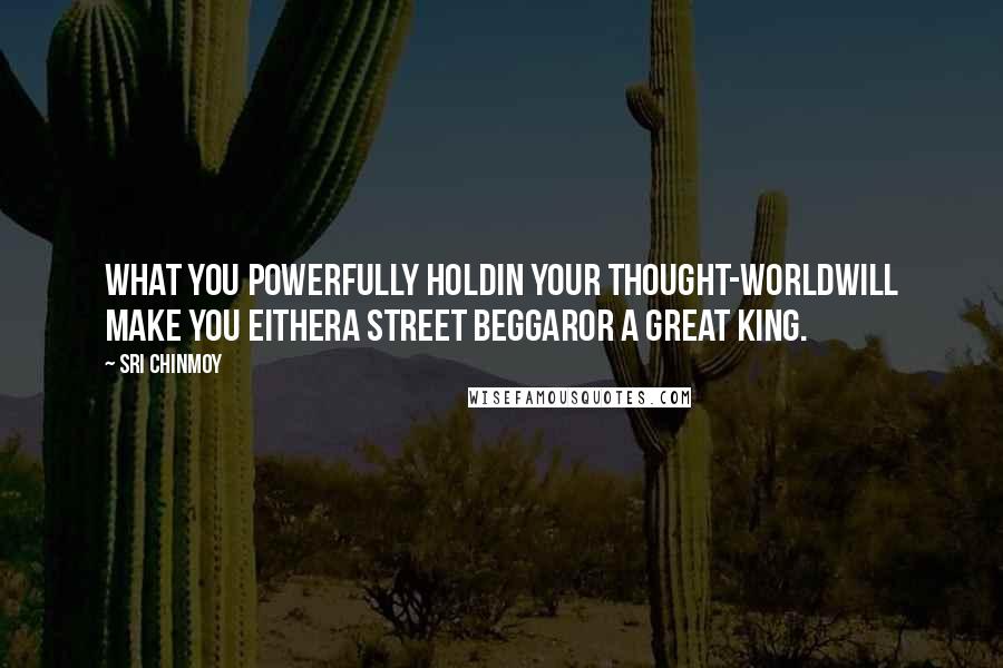 Sri Chinmoy Quotes: What you powerfully holdIn your thought-worldWill make you eitherA street beggarOr a great king.