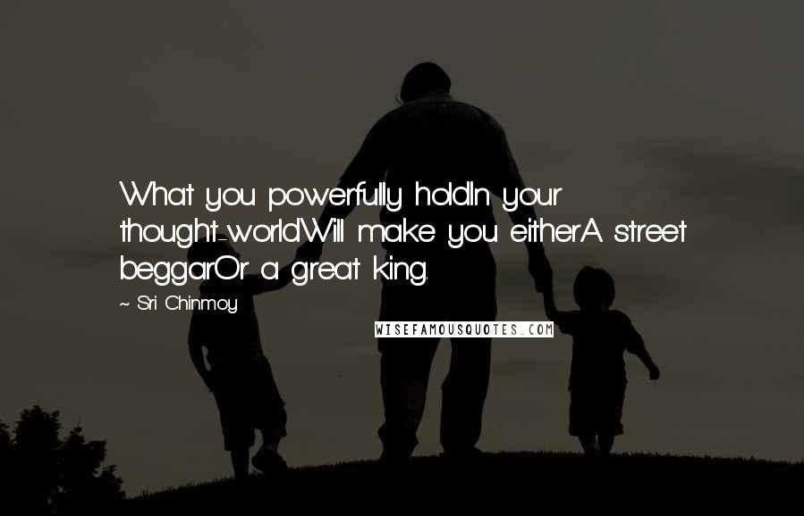 Sri Chinmoy Quotes: What you powerfully holdIn your thought-worldWill make you eitherA street beggarOr a great king.