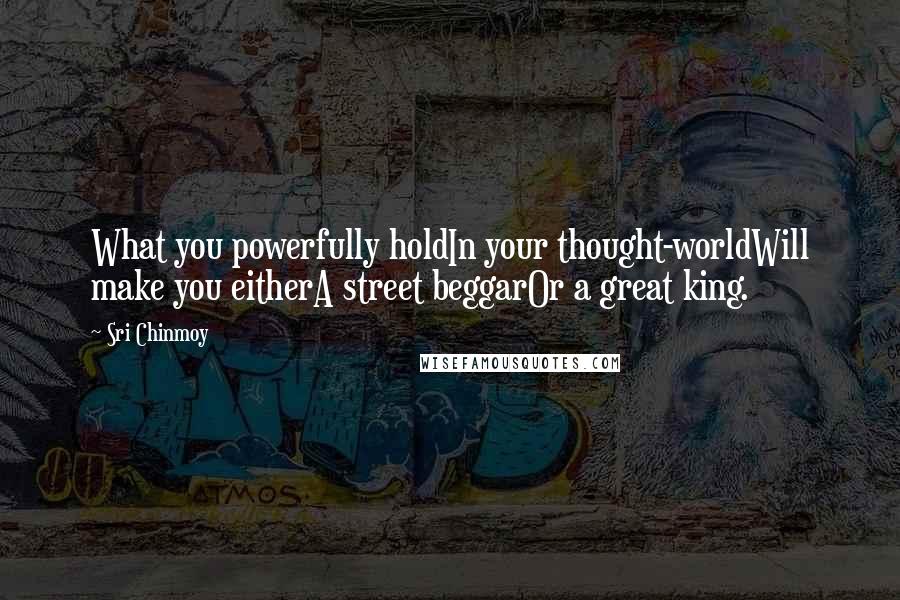 Sri Chinmoy Quotes: What you powerfully holdIn your thought-worldWill make you eitherA street beggarOr a great king.
