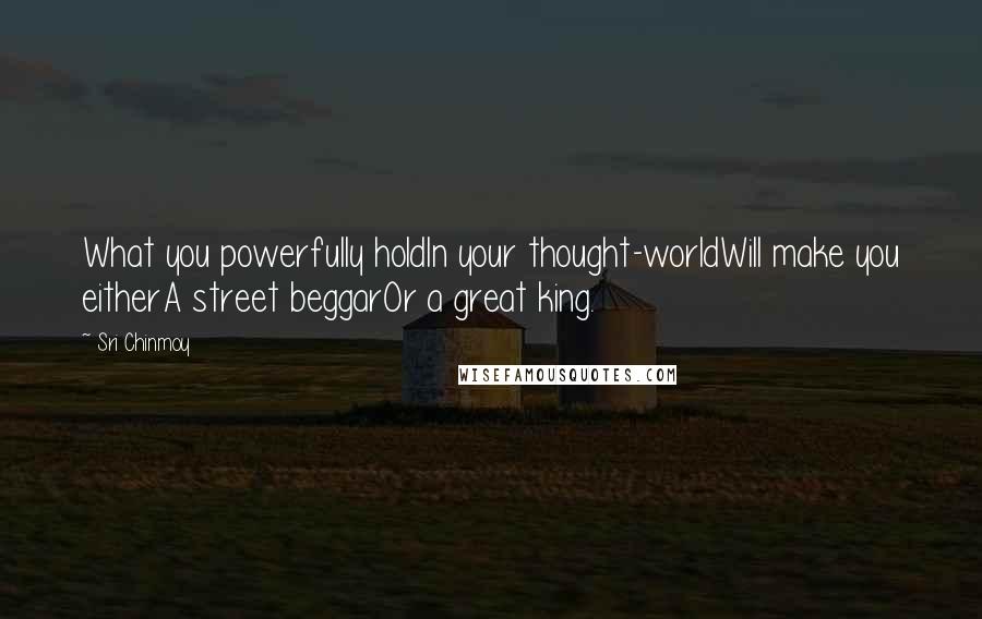 Sri Chinmoy Quotes: What you powerfully holdIn your thought-worldWill make you eitherA street beggarOr a great king.