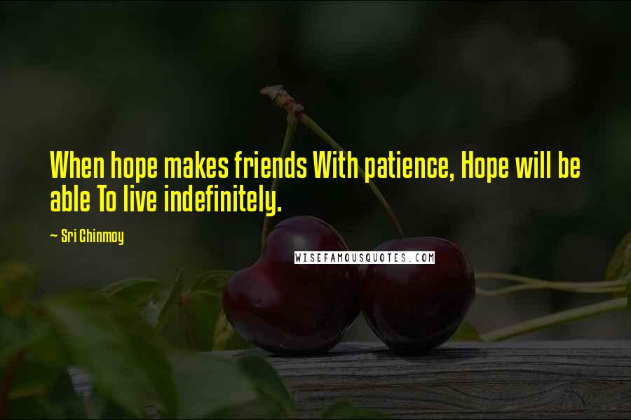 Sri Chinmoy Quotes: When hope makes friends With patience, Hope will be able To live indefinitely.