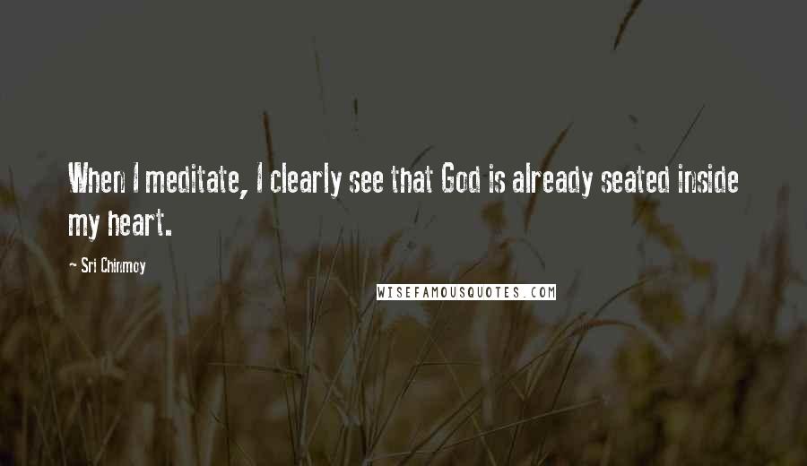 Sri Chinmoy Quotes: When I meditate, I clearly see that God is already seated inside my heart.