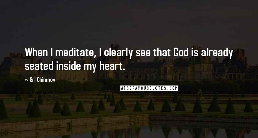 Sri Chinmoy Quotes: When I meditate, I clearly see that God is already seated inside my heart.