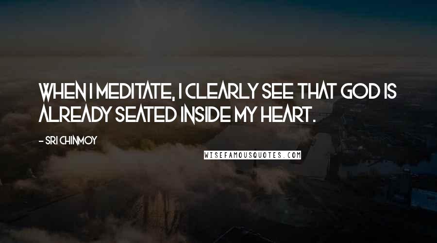 Sri Chinmoy Quotes: When I meditate, I clearly see that God is already seated inside my heart.