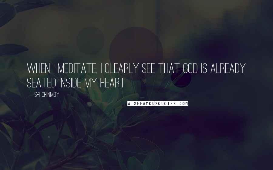 Sri Chinmoy Quotes: When I meditate, I clearly see that God is already seated inside my heart.
