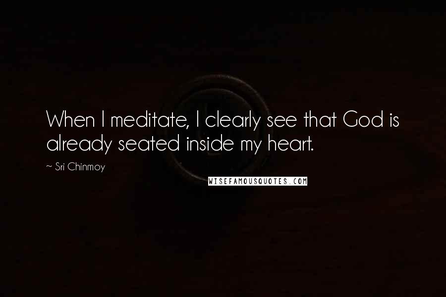 Sri Chinmoy Quotes: When I meditate, I clearly see that God is already seated inside my heart.