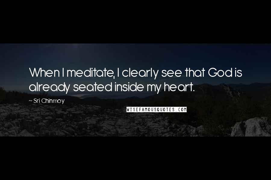 Sri Chinmoy Quotes: When I meditate, I clearly see that God is already seated inside my heart.