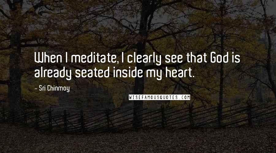 Sri Chinmoy Quotes: When I meditate, I clearly see that God is already seated inside my heart.