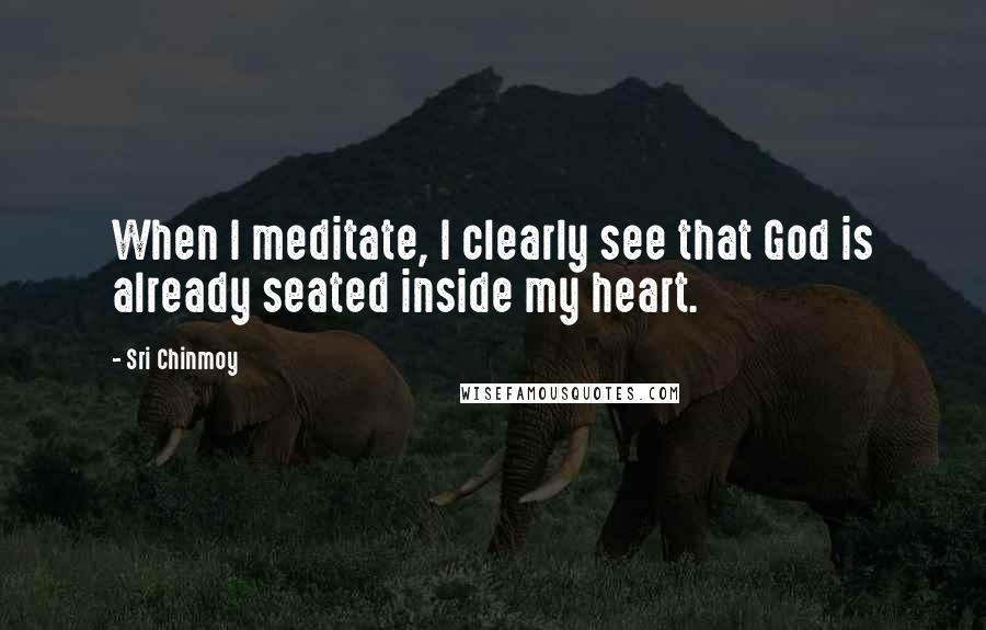 Sri Chinmoy Quotes: When I meditate, I clearly see that God is already seated inside my heart.