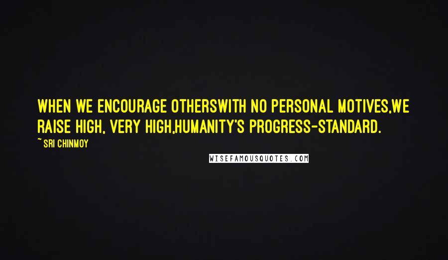 Sri Chinmoy Quotes: When we encourage othersWith no personal motives,We raise high, very high,Humanity's progress-standard.