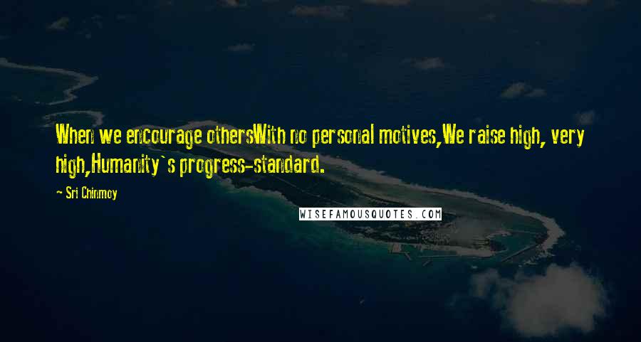 Sri Chinmoy Quotes: When we encourage othersWith no personal motives,We raise high, very high,Humanity's progress-standard.