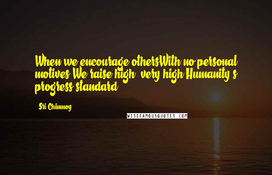 Sri Chinmoy Quotes: When we encourage othersWith no personal motives,We raise high, very high,Humanity's progress-standard.