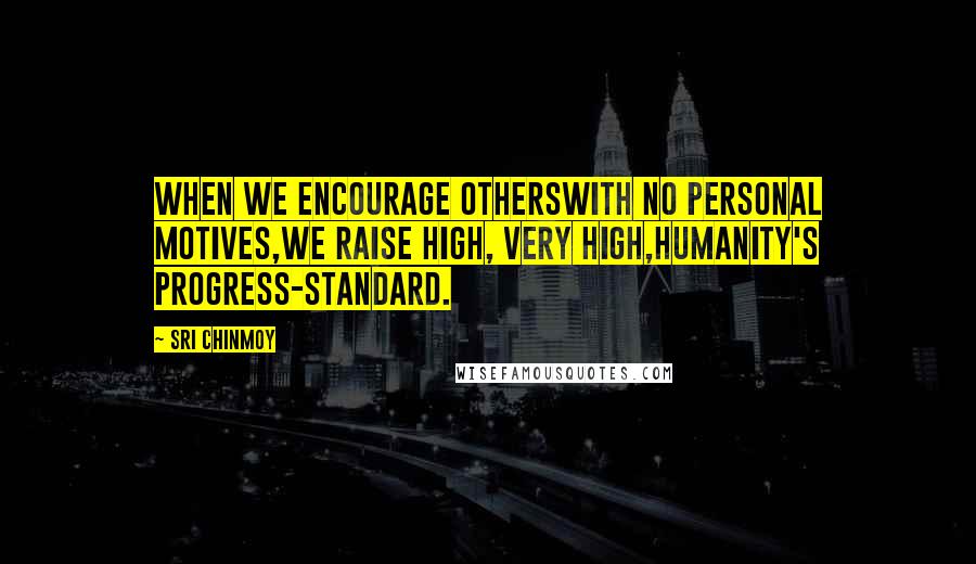 Sri Chinmoy Quotes: When we encourage othersWith no personal motives,We raise high, very high,Humanity's progress-standard.