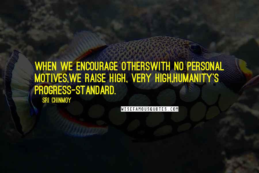Sri Chinmoy Quotes: When we encourage othersWith no personal motives,We raise high, very high,Humanity's progress-standard.