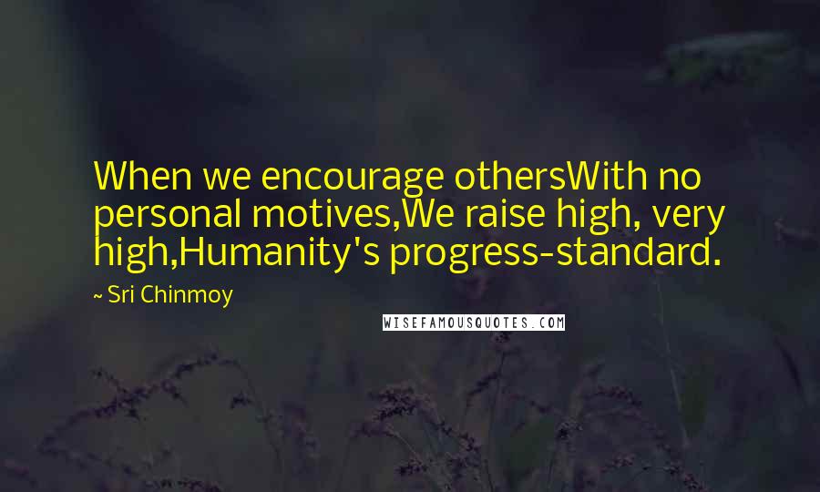 Sri Chinmoy Quotes: When we encourage othersWith no personal motives,We raise high, very high,Humanity's progress-standard.