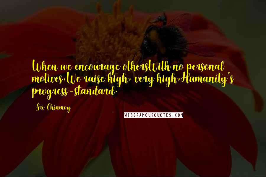 Sri Chinmoy Quotes: When we encourage othersWith no personal motives,We raise high, very high,Humanity's progress-standard.