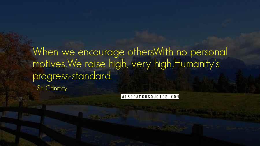 Sri Chinmoy Quotes: When we encourage othersWith no personal motives,We raise high, very high,Humanity's progress-standard.