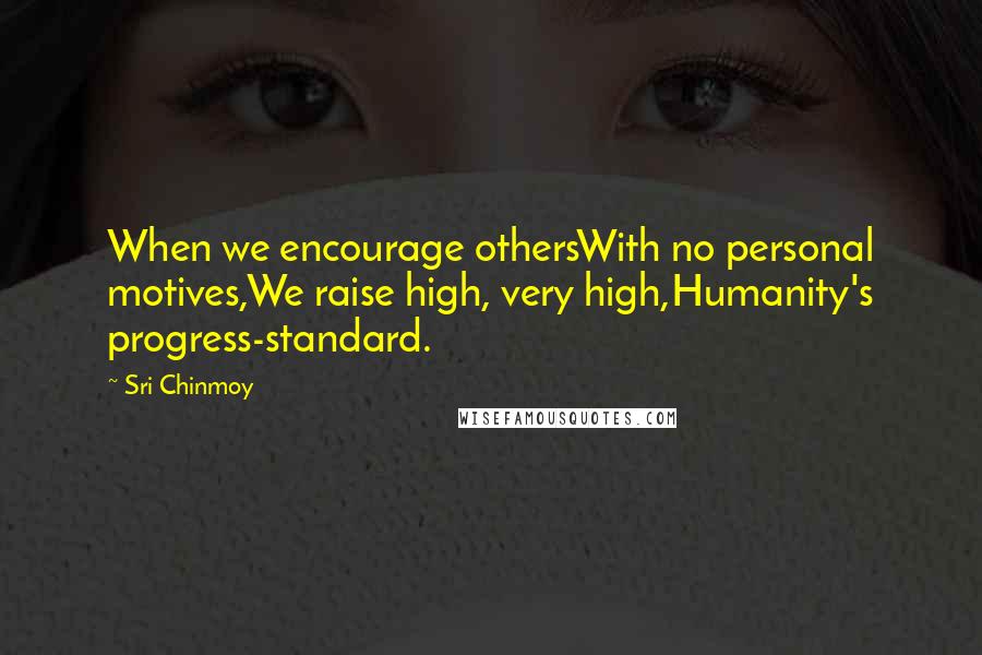 Sri Chinmoy Quotes: When we encourage othersWith no personal motives,We raise high, very high,Humanity's progress-standard.