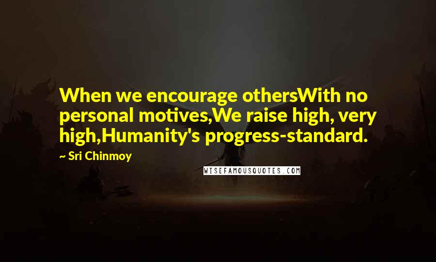 Sri Chinmoy Quotes: When we encourage othersWith no personal motives,We raise high, very high,Humanity's progress-standard.