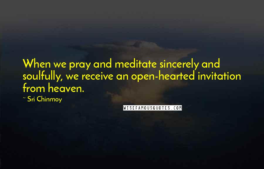 Sri Chinmoy Quotes: When we pray and meditate sincerely and soulfully, we receive an open-hearted invitation from heaven.