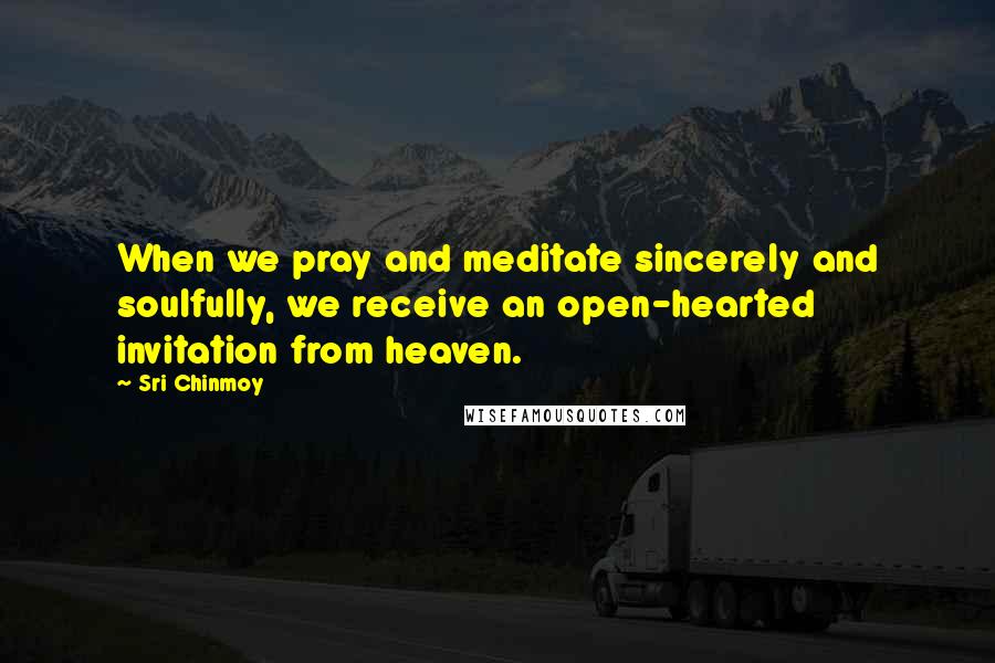 Sri Chinmoy Quotes: When we pray and meditate sincerely and soulfully, we receive an open-hearted invitation from heaven.