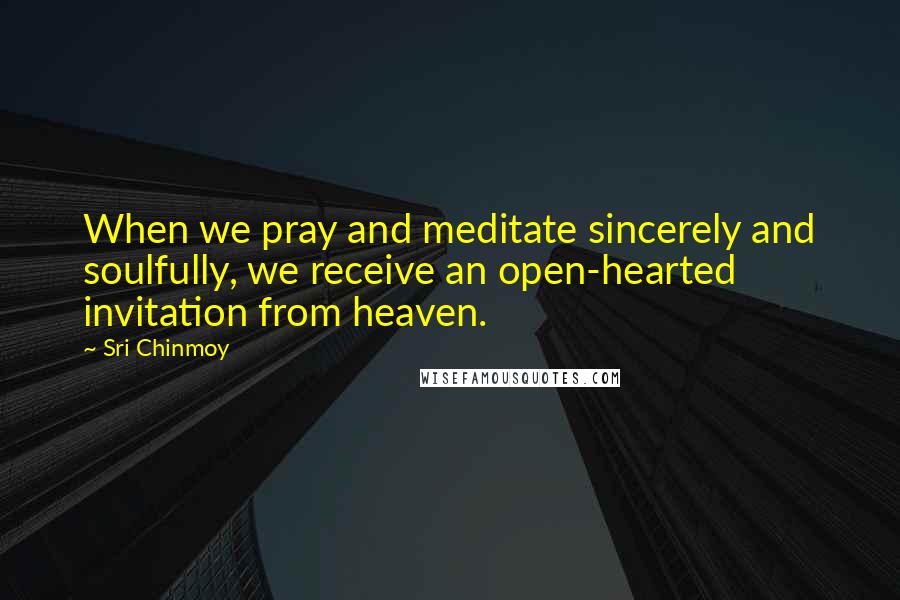 Sri Chinmoy Quotes: When we pray and meditate sincerely and soulfully, we receive an open-hearted invitation from heaven.