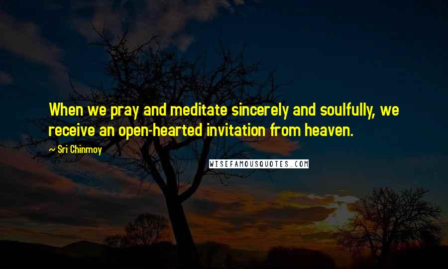 Sri Chinmoy Quotes: When we pray and meditate sincerely and soulfully, we receive an open-hearted invitation from heaven.