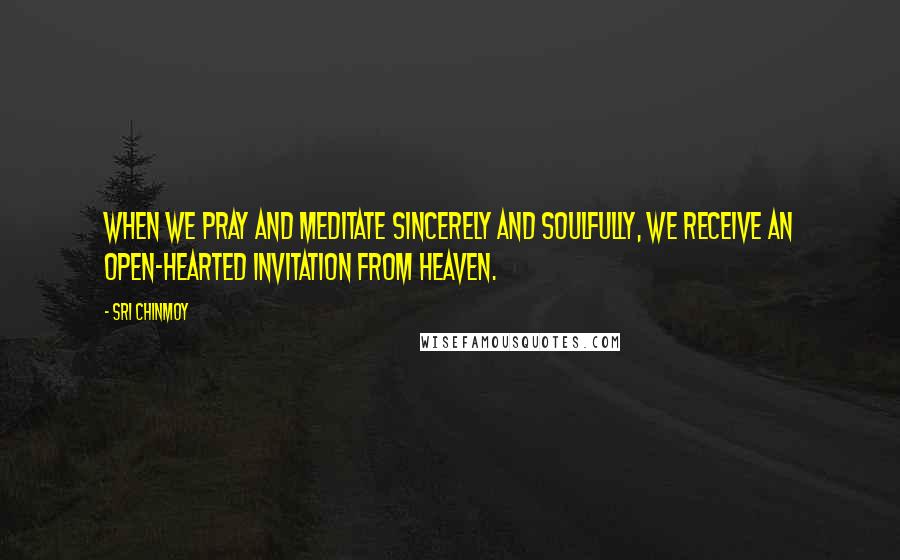 Sri Chinmoy Quotes: When we pray and meditate sincerely and soulfully, we receive an open-hearted invitation from heaven.