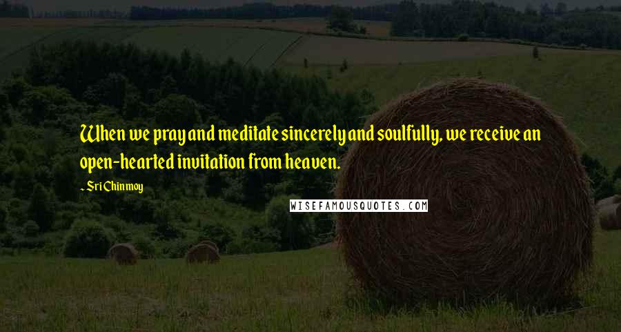 Sri Chinmoy Quotes: When we pray and meditate sincerely and soulfully, we receive an open-hearted invitation from heaven.