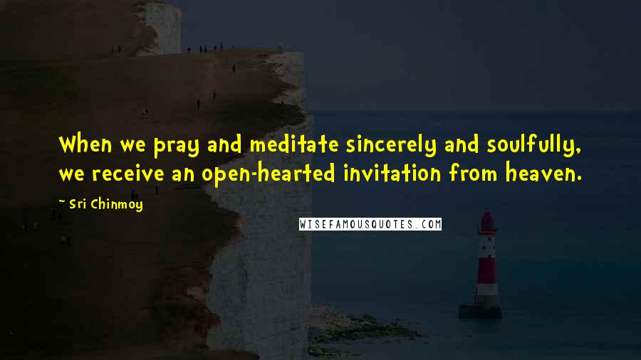 Sri Chinmoy Quotes: When we pray and meditate sincerely and soulfully, we receive an open-hearted invitation from heaven.
