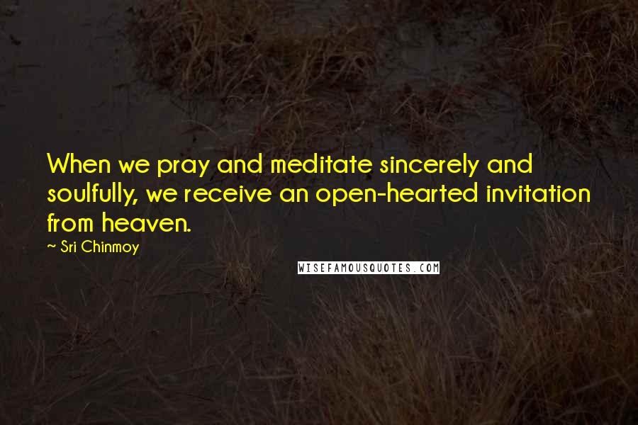 Sri Chinmoy Quotes: When we pray and meditate sincerely and soulfully, we receive an open-hearted invitation from heaven.