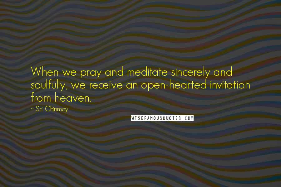 Sri Chinmoy Quotes: When we pray and meditate sincerely and soulfully, we receive an open-hearted invitation from heaven.