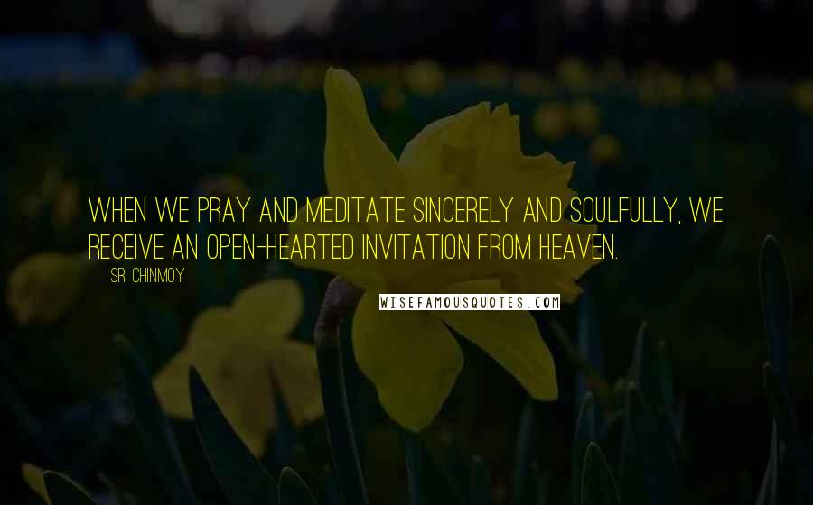Sri Chinmoy Quotes: When we pray and meditate sincerely and soulfully, we receive an open-hearted invitation from heaven.
