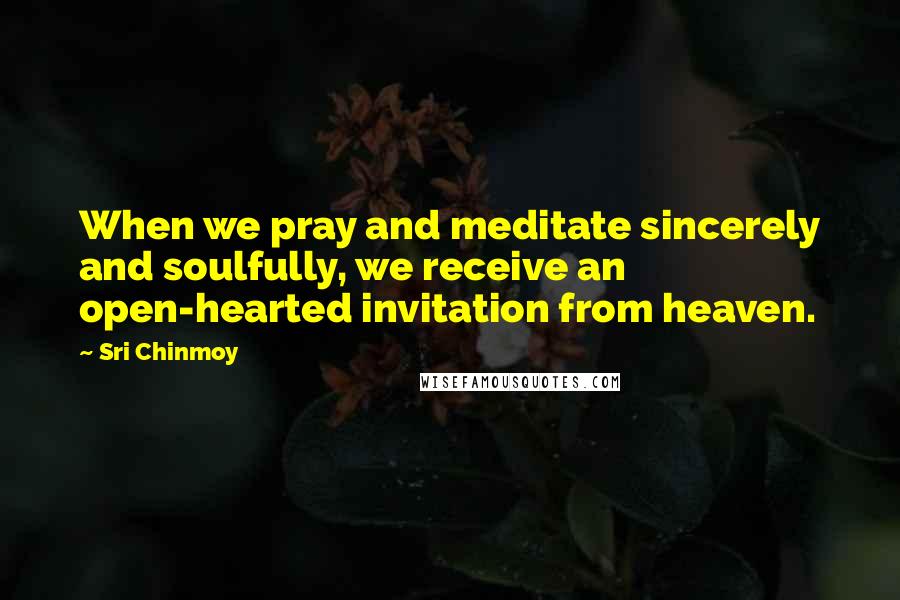 Sri Chinmoy Quotes: When we pray and meditate sincerely and soulfully, we receive an open-hearted invitation from heaven.