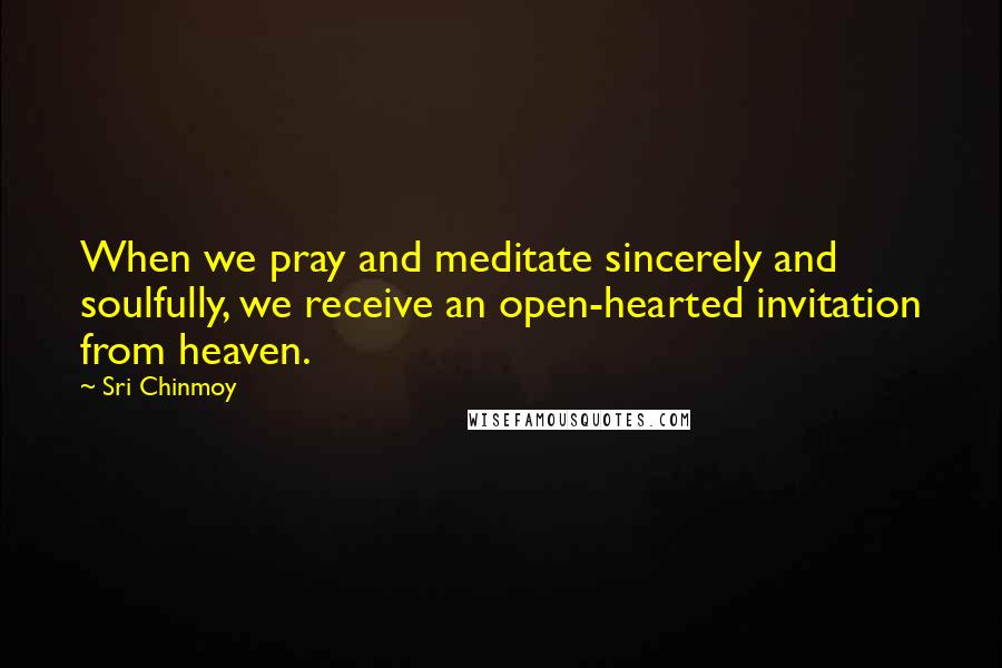 Sri Chinmoy Quotes: When we pray and meditate sincerely and soulfully, we receive an open-hearted invitation from heaven.