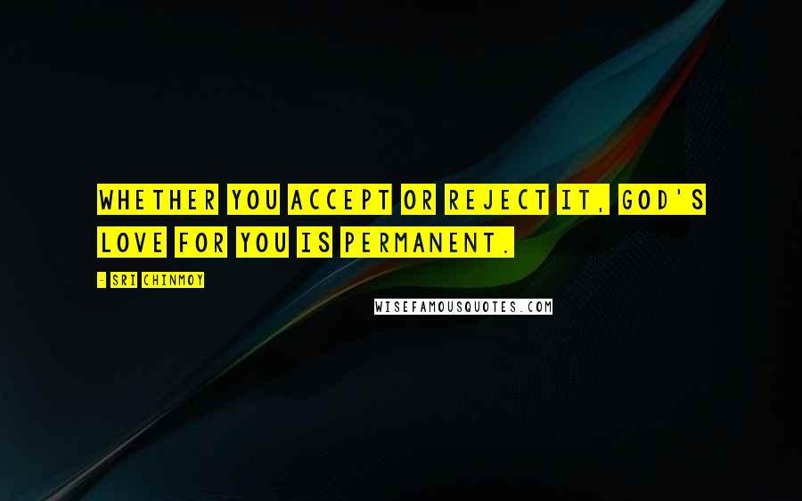 Sri Chinmoy Quotes: Whether you accept or reject it, God's Love for you is permanent.