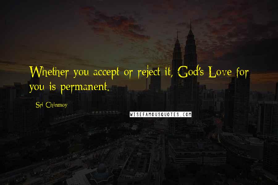 Sri Chinmoy Quotes: Whether you accept or reject it, God's Love for you is permanent.