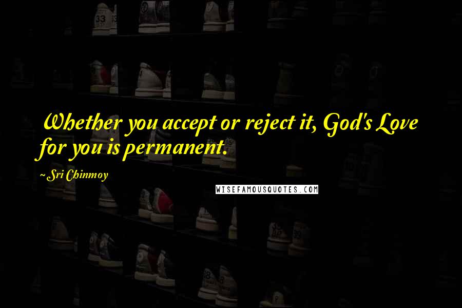 Sri Chinmoy Quotes: Whether you accept or reject it, God's Love for you is permanent.