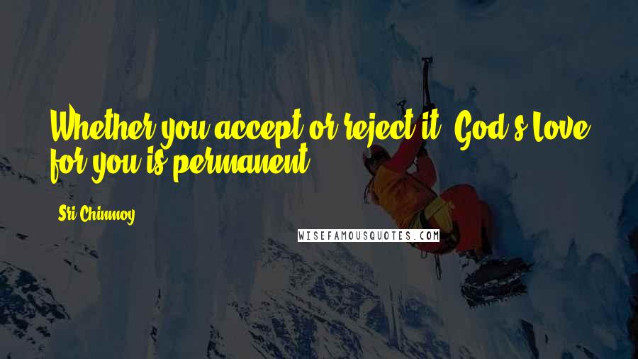 Sri Chinmoy Quotes: Whether you accept or reject it, God's Love for you is permanent.
